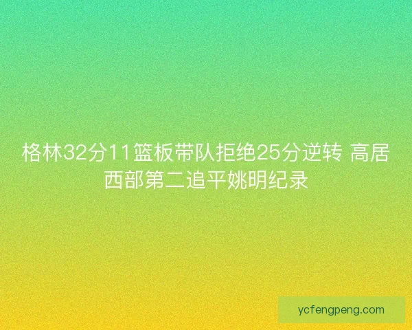 格林32分11篮板带队拒绝25分逆转 高居西部第二追平姚明纪录
