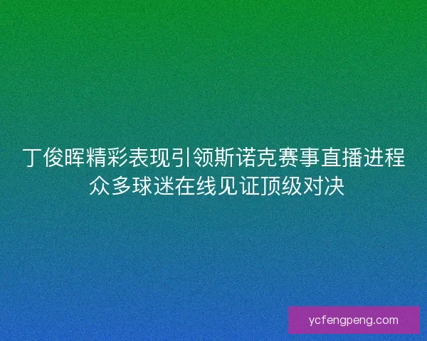 丁俊晖精彩表现引领斯诺克赛事直播进程 众多球迷在线见证顶级对决