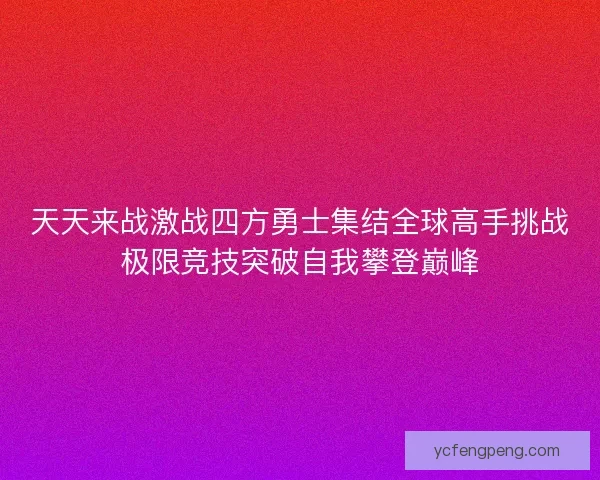 天天来战激战四方勇士集结全球高手挑战极限竞技突破自我攀登巅峰