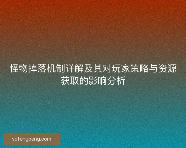 怪物掉落机制详解及其对玩家策略与资源获取的影响分析