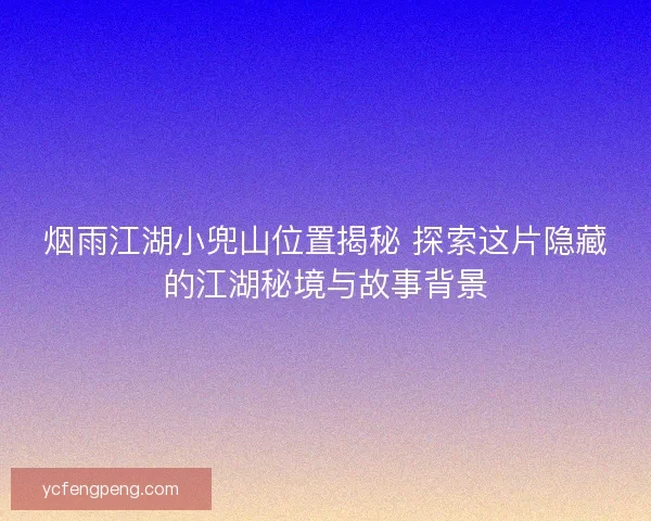 烟雨江湖小兜山位置揭秘 探索这片隐藏的江湖秘境与故事背景