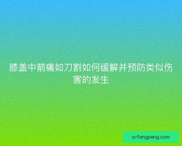 膝盖中箭痛如刀割如何缓解并预防类似伤害的发生