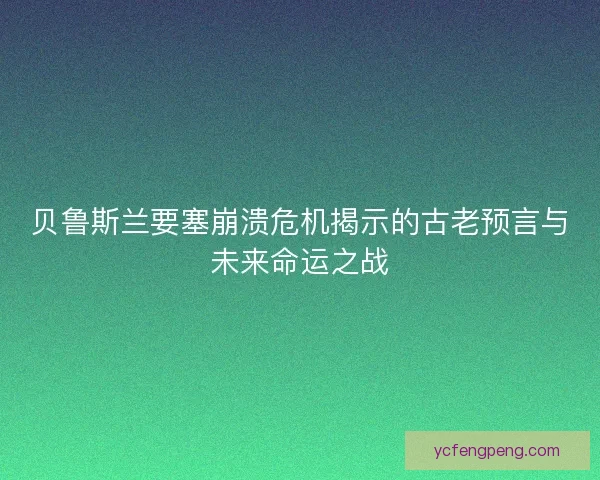 贝鲁斯兰要塞崩溃危机揭示的古老预言与未来命运之战