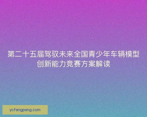 第二十五届驾驭未来全国青少年车辆模型创新能力竞赛方案解读