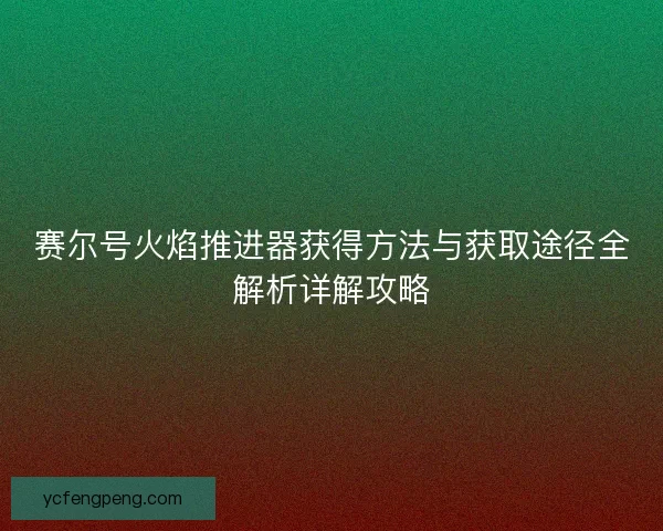 赛尔号火焰推进器获得方法与获取途径全解析详解攻略