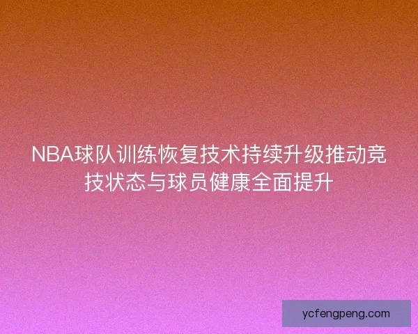 NBA球队训练恢复技术持续升级推动竞技状态与球员健康全面提升