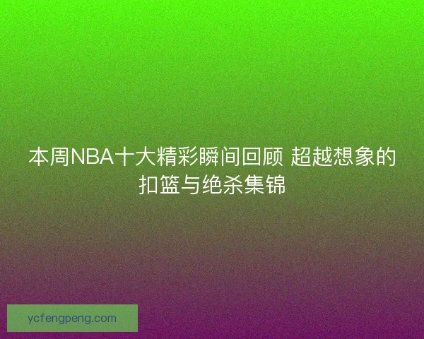 本周NBA十大精彩瞬间回顾 超越想象的扣篮与绝杀集锦